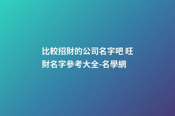 比較招財的公司名字吧 旺財名字參考大全-名學網-第1張-公司起名-玄機派